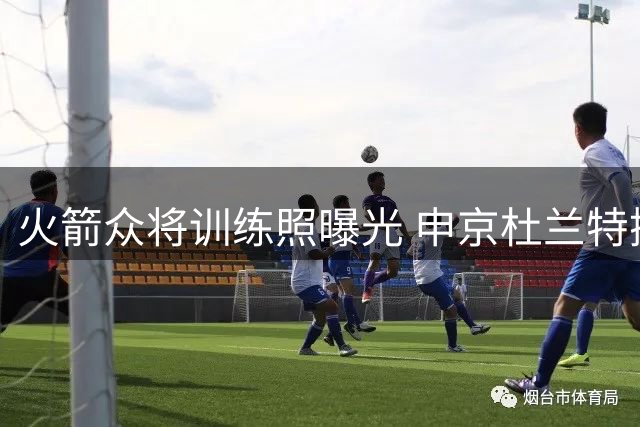 火箭众将训练照曝光 申京杜兰特携手亮相