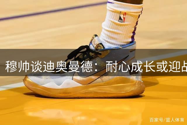 穆帅谈迪奥曼德：耐心成长或迎战国际米兰首发机会